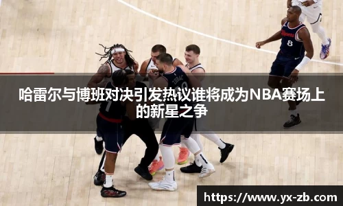 哈雷尔与博班对决引发热议谁将成为NBA赛场上的新星之争