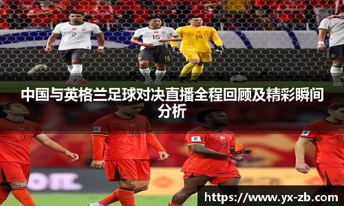 中国与英格兰足球对决直播全程回顾及精彩瞬间分析