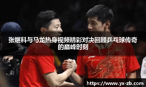 张继科与马龙热身视频精彩对决回顾乒乓球传奇的巅峰时刻