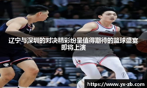 辽宁与深圳的对决精彩纷呈值得期待的篮球盛宴即将上演