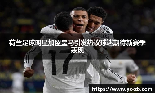 荷兰足球明星加盟皇马引发热议球迷期待新赛季表现