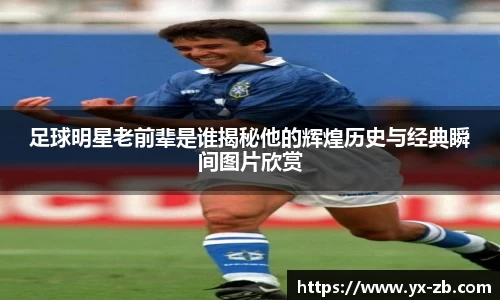 足球明星老前辈是谁揭秘他的辉煌历史与经典瞬间图片欣赏