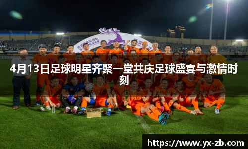 4月13日足球明星齐聚一堂共庆足球盛宴与激情时刻