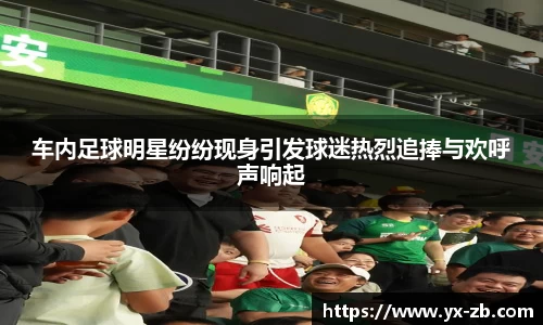 车内足球明星纷纷现身引发球迷热烈追捧与欢呼声响起