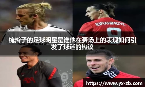 梳辫子的足球明星是谁他在赛场上的表现如何引发了球迷的热议